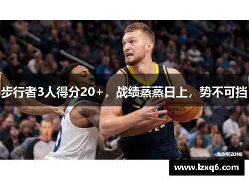 步行者3人得分20+，战绩蒸蒸日上，势不可挡