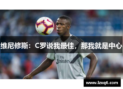 维尼修斯：C罗说我最佳，那我就是中心