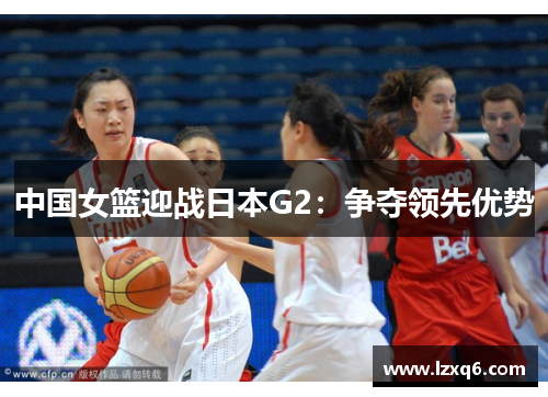中国女篮迎战日本G2：争夺领先优势