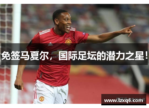 免签马夏尔，国际足坛的潜力之星！