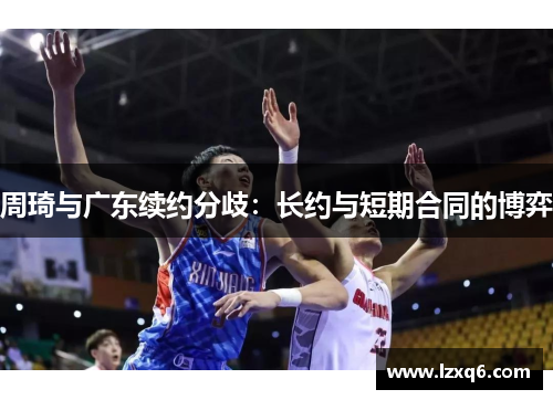 周琦与广东续约分歧：长约与短期合同的博弈